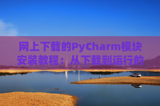 网上下载的PyCharm模块安装教程：从下载到运行的全流程