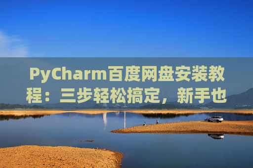PyCharm百度网盘安装教程：三步轻松搞定，新手也能快速上手
